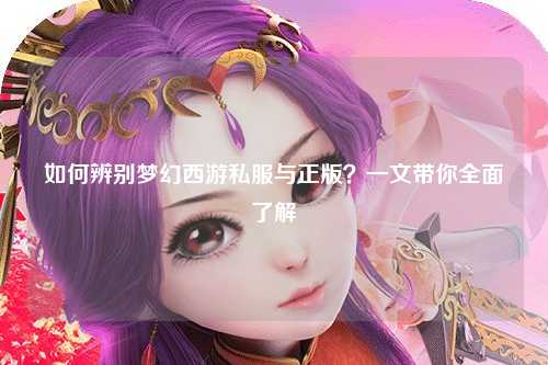 如何辨别梦幻西游私服与正版？一文带你全面了解